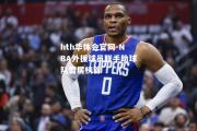 hth华体会官网-NBA外援球员联手助球队暂居榜首