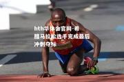 hth华体会官网-希腊马拉松选手完成最后冲刺夺标