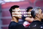 hth华体会官网-广东宏远队在比赛中紧张对手的部署，谨慎应战