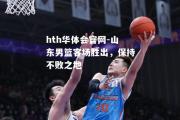 hth华体会官网-山东男篮客场胜出，保持不败之地