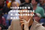 hth华体会官网-姚明成功担任中国篮协主席，将为篮球事业注入新活力