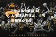 hth华体会官网-湖人主场大胜猛龙，士气高昂信心十足