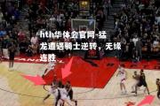 hth华体会官网-猛龙遭遇骑士逆转，无缘连胜
