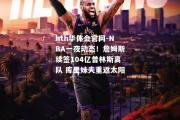 hth华体会官网-NBA一夜动态！詹姆斯续签104亿普林斯离队 库里妹夫重返太阳