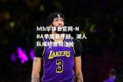 hth华体会官网-NBA季后赛开战，湖人队成功晋级次轮