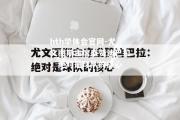 hth华体会官网-尤文图斯主席盛赞迪巴拉：绝对是球队的核心