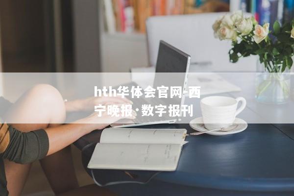 hth华体会官网-西宁晚报·数字报刊