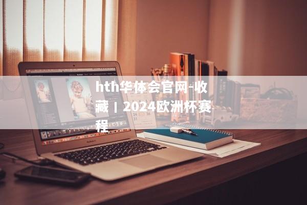 hth华体会官网-收藏丨2024欧洲杯赛程