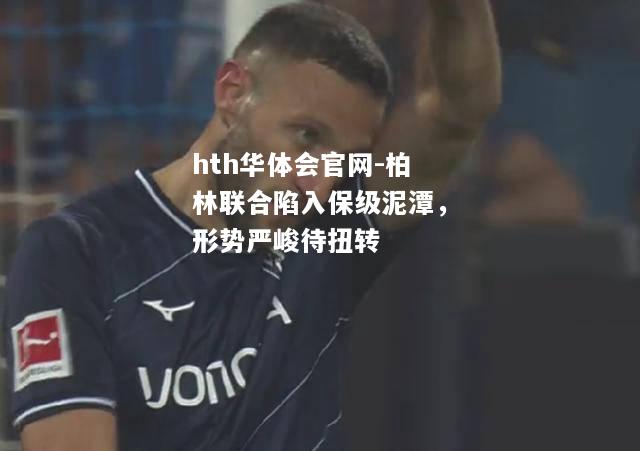 柏林联合陷入保级泥潭，形势严峻待扭转