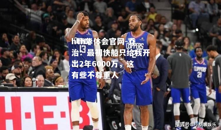 乔治：最初快船只给我开出2年6000万，这有些不尊重人