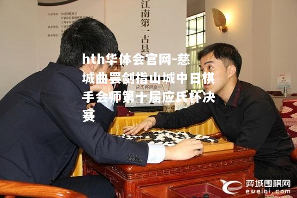 慈城曲罢剑指山城中日棋手会师第十届应氏杯决赛