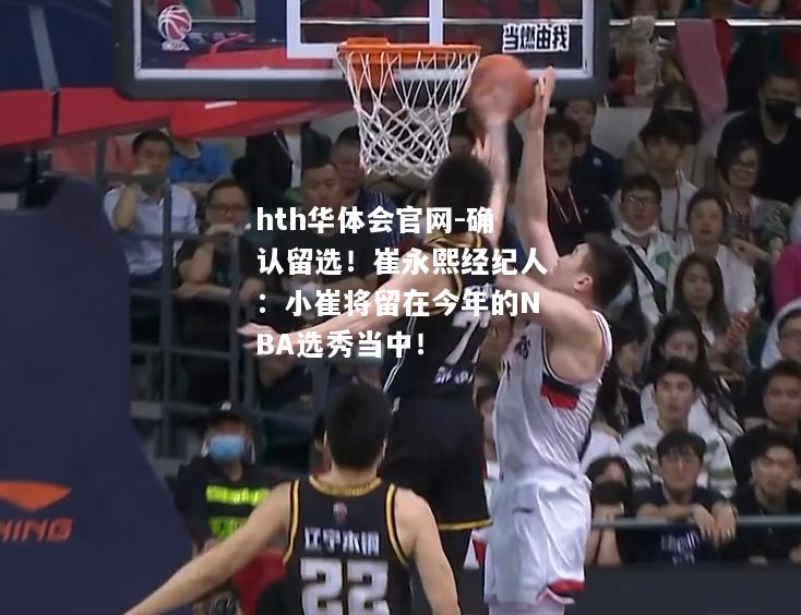 确认留选！崔永熙经纪人：小崔将留在今年的NBA选秀当中！