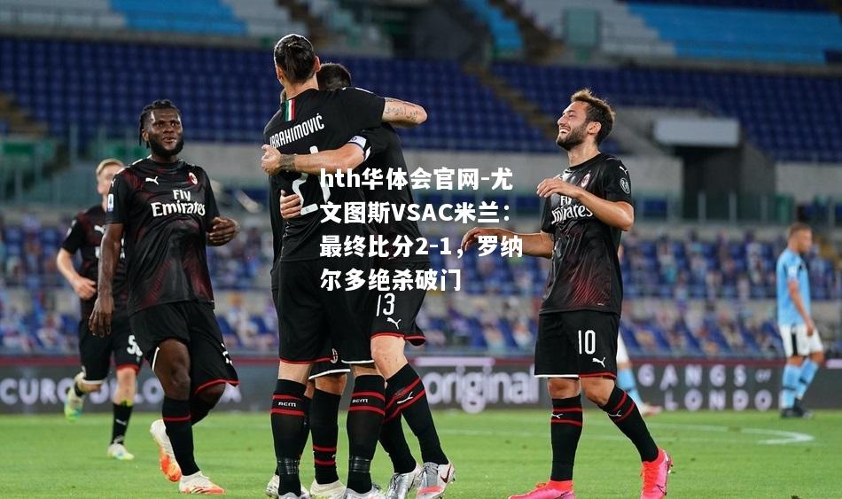 尤文图斯VSAC米兰：最终比分2-1，罗纳尔多绝杀破门