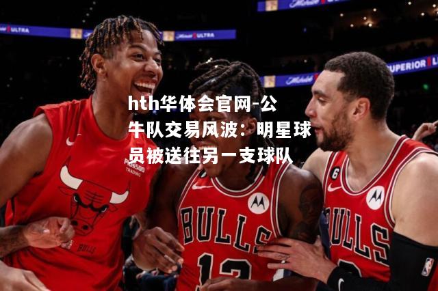 公牛队交易风波：明星球员被送往另一支球队