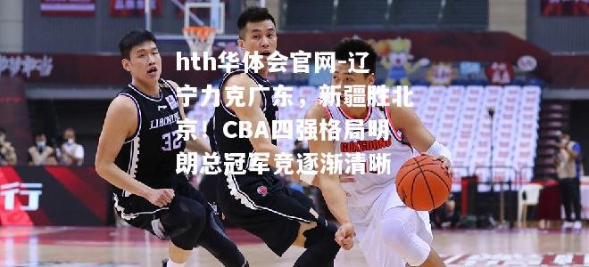 辽宁力克广东，新疆胜北京！CBA四强格局明朗总冠军竞逐渐清晰