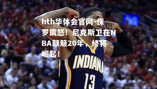 保罗震怒！尼克斯卫在NBA颠簸20年，终将崛起！