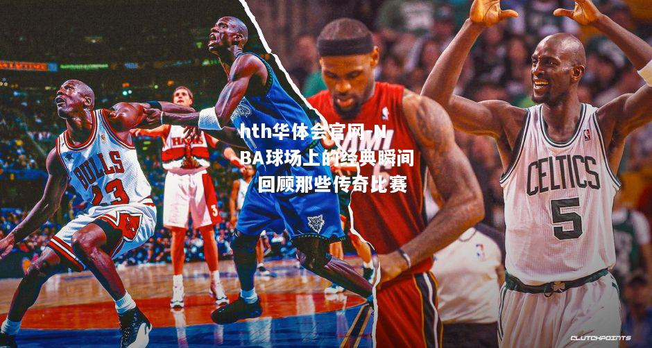 NBA球场上的经典瞬间，回顾那些传奇比赛