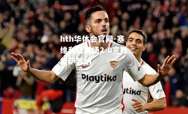 塞维利亚客场2-0完胜奥萨苏纳