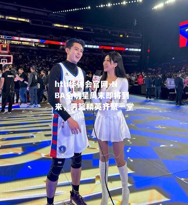 NBA全明星周末即将到来，男篮精英齐聚一堂