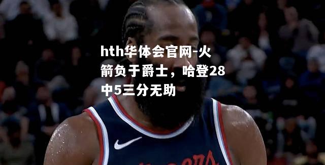 火箭负于爵士，哈登28中5三分无助